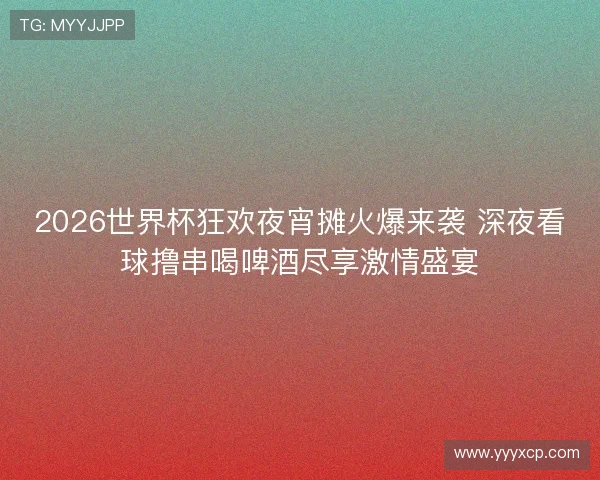 2026世界杯狂欢夜宵摊火爆来袭 深夜看球撸串喝啤酒尽享激情盛宴